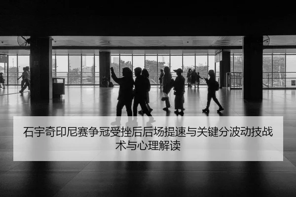 石宇奇印尼赛争冠受挫后后场提速与关键分波动技战术与心理解读