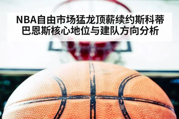 NBA自由市场猛龙顶薪续约斯科蒂巴恩斯核心地位与建队方向分析
