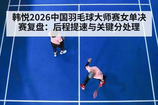 韩悦2026中国羽毛球大师赛女单决赛复盘：后程提速与关键分处理