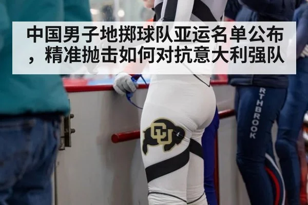 中国男子地掷球队亚运名单公布，精准抛击如何对抗意大利强队