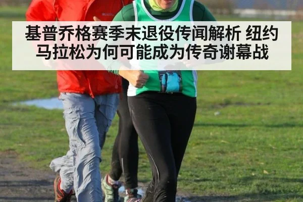 基普乔格赛季末退役传闻解析 纽约马拉松为何可能成为传奇谢幕战