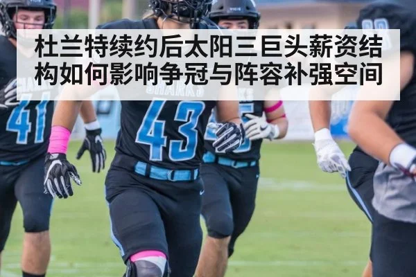 杜兰特续约后太阳三巨头薪资结构如何影响争冠与阵容补强空间