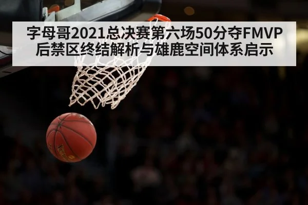 字母哥2021总决赛第六场50分夺FMVP后禁区终结解析与雄鹿空间体系启示